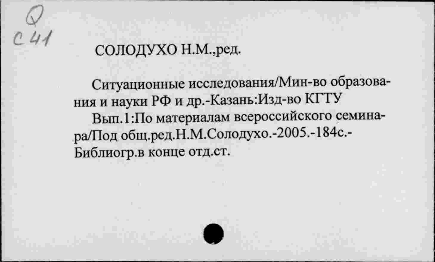 ﻿СОЛОДУХО Н.М.,ред.
Ситуационные исследования/Мин-во образования и науки РФ и др.-Казань:Изд-во КГТУ
Вып.1:По материалам всероссийского семина-ра/Под общ.ред.Н.М.Солодухо.-2005.-184с.-Библиогр.в конце отд.ст.